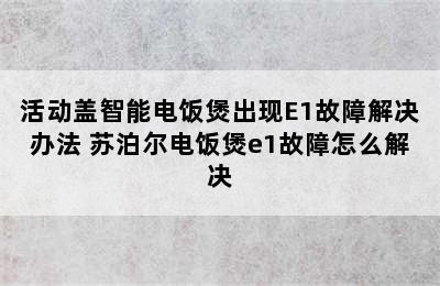 活动盖智能电饭煲出现E1故障解决办法 苏泊尔电饭煲e1故障怎么解决